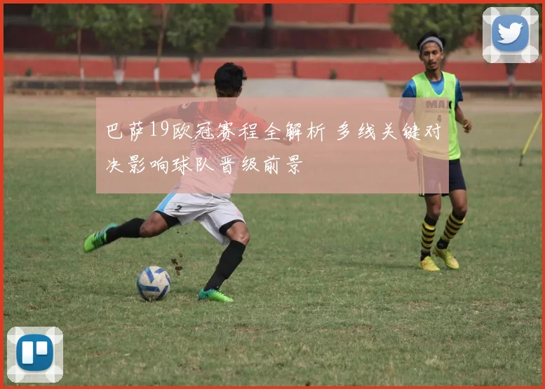 巴萨19欧冠赛程全解析 多线关键对决影响球队晋级前景
