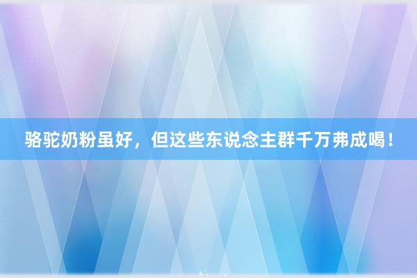 骆驼奶粉虽好，但这些东说念主群千万弗成喝！