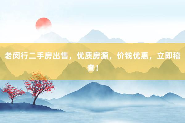 老闵行二手房出售，优质房源，价钱优惠，立即稽查！