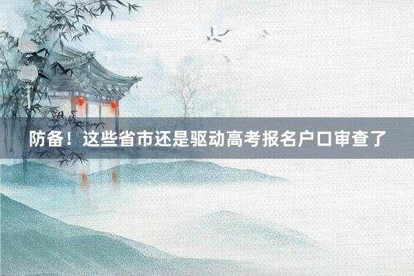 防备！这些省市还是驱动高考报名户口审查了