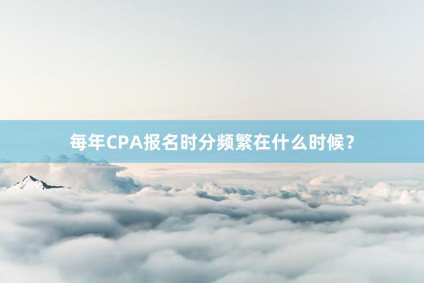 每年CPA报名时分频繁在什么时候？