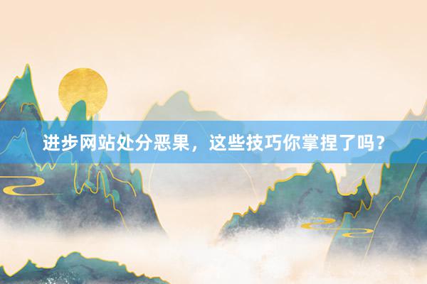进步网站处分恶果，这些技巧你掌捏了吗？