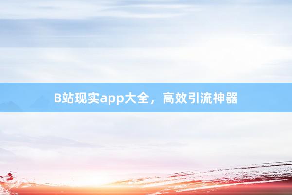B站现实app大全，高效引流神器