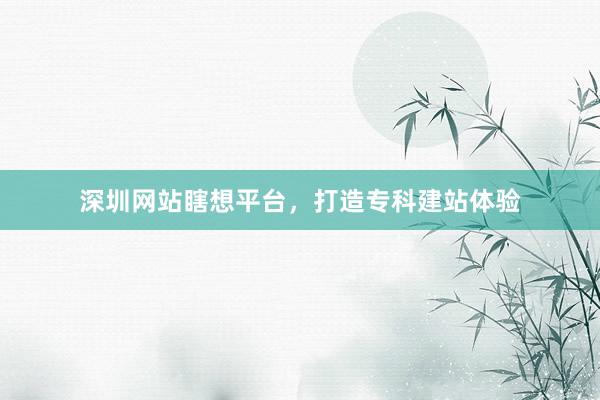 深圳网站瞎想平台，打造专科建站体验