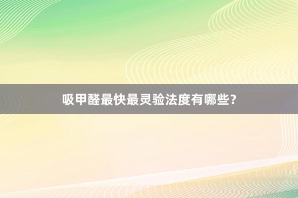 吸甲醛最快最灵验法度有哪些？