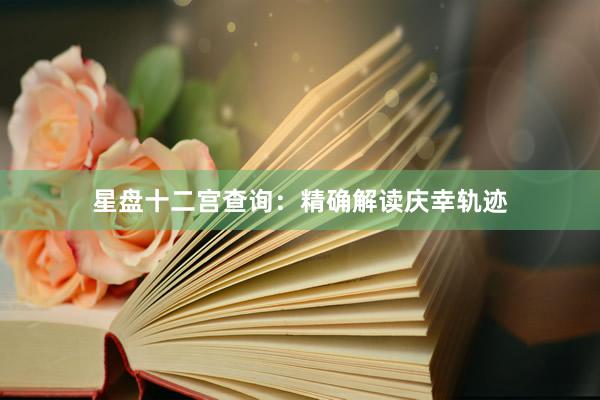 星盘十二宫查询：精确解读庆幸轨迹
