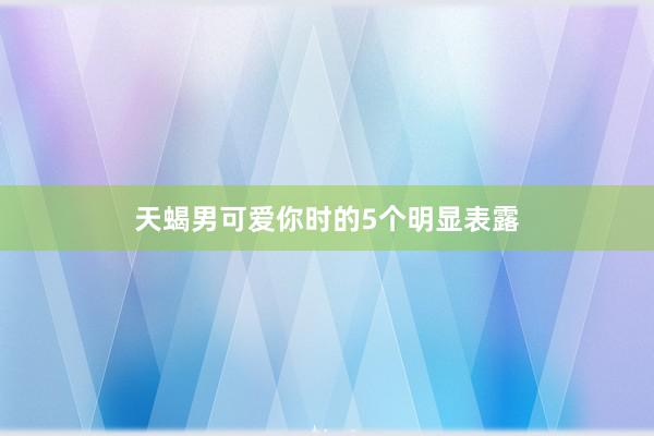 天蝎男可爱你时的5个明显表露