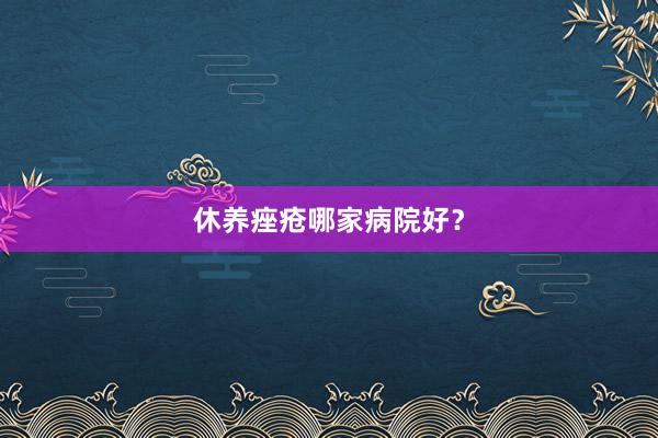 休养痤疮哪家病院好？
