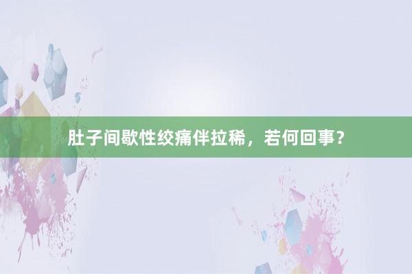 肚子间歇性绞痛伴拉稀，若何回事？