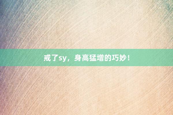 戒了sy，身高猛增的巧妙！