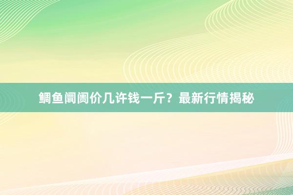 鲷鱼阛阓价几许钱一斤？最新行情揭秘