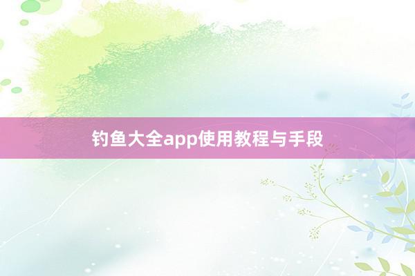 钓鱼大全app使用教程与手段