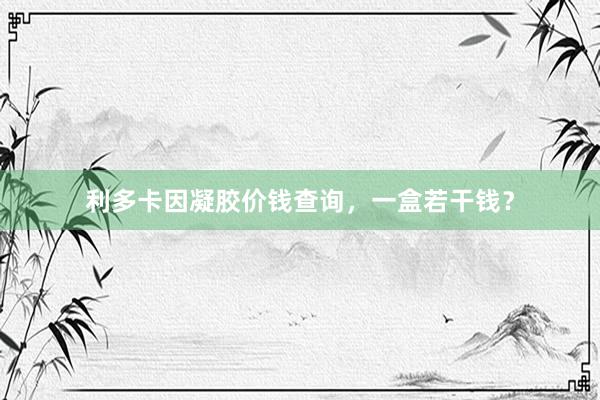 利多卡因凝胶价钱查询，一盒若干钱？