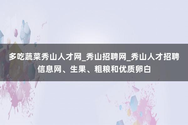 多吃蔬菜秀山人才网_秀山招聘网_秀山人才招聘信息网、生果、粗粮和优质卵白