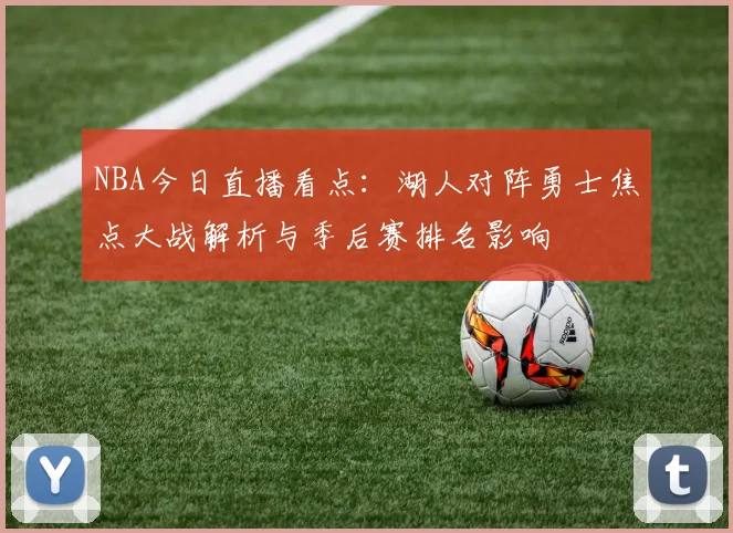 NBA今日直播看点:湖人对阵勇士焦点大战解析与季后赛排名影响