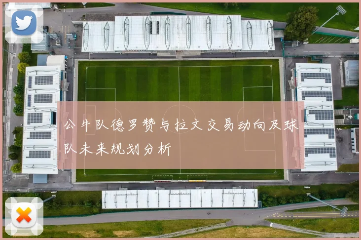 公牛队德罗赞与拉文交易动向及球队未来规划分析
