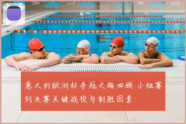 意大利欧洲杯夺冠之路回顾 小组赛到决赛关键战役与制胜因素