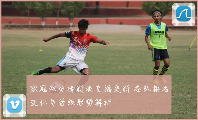 欧冠积分榜新浪直播更新 各队排名变化与晋级形势解析