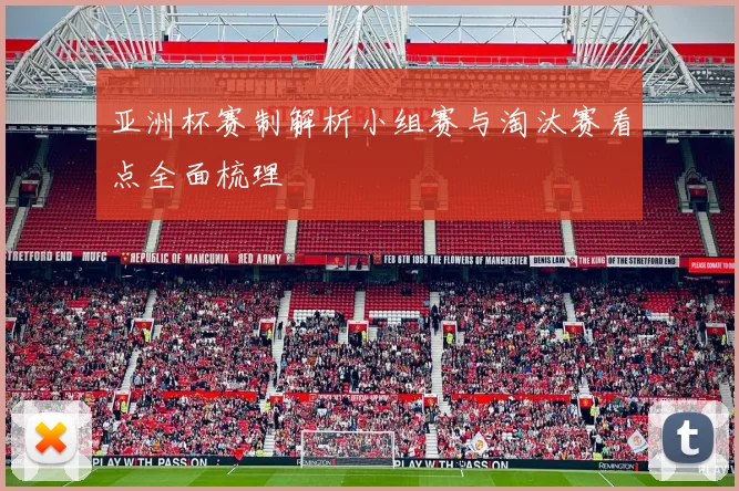 亚洲杯赛制解析小组赛与淘汰赛看点全面梳理