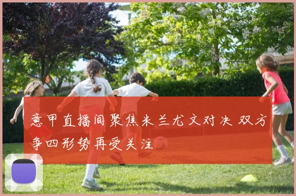 意甲直播间聚焦米兰尤文对决 双方争四形势再受关注