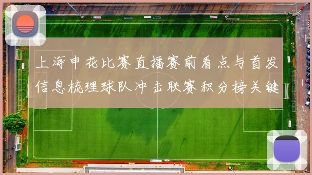 上海申花比赛直播赛前看点与首发信息梳理球队冲击联赛积分榜关键一战