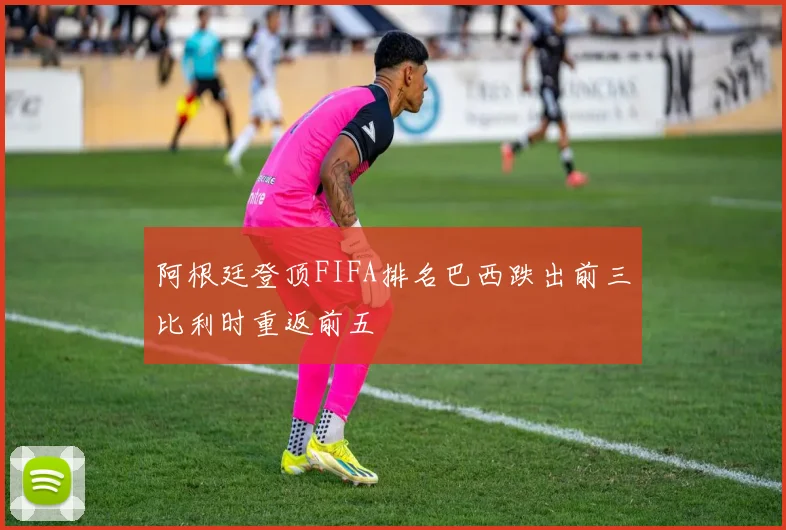 阿根廷登顶FIFA排名巴西跌出前三比利时重返前五