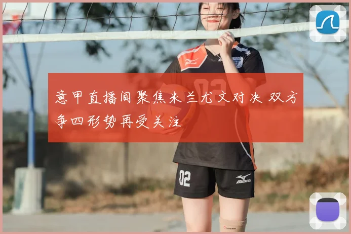 意甲直播间聚焦米兰尤文对决 双方争四形势再受关注