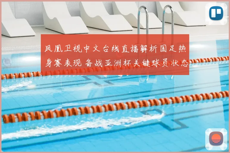凤凰卫视中文台线直播解析国足热身赛表现 备战亚洲杯关键球员状态受关注