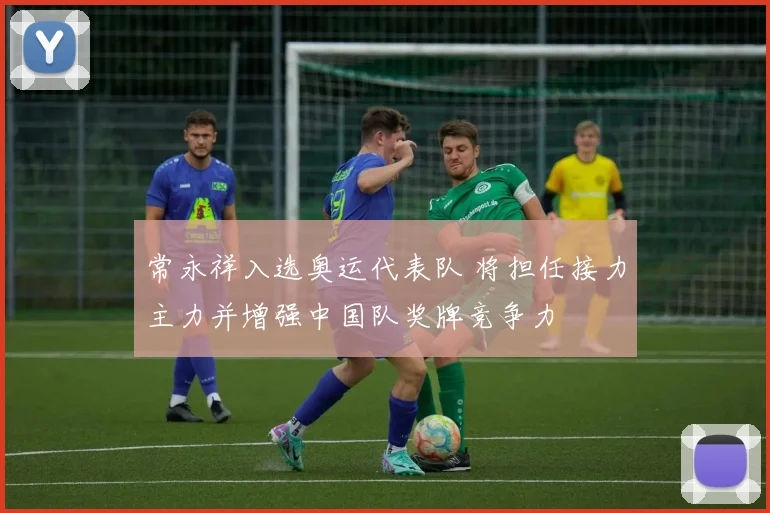 常永祥入选奥运代表队 将担任接力主力并增强中国队奖牌竞争力