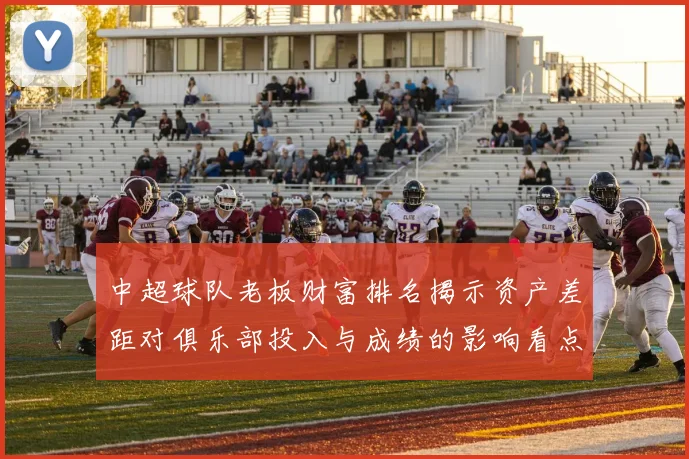 中超球队老板财富排名揭示资产差距对俱乐部投入与成绩的影响看点