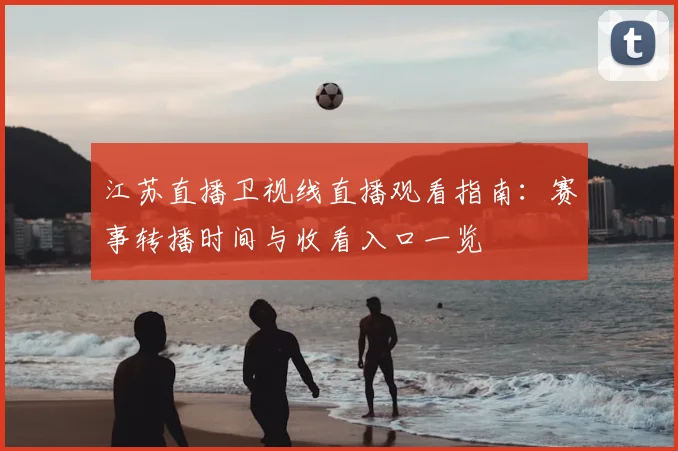 江苏直播卫视线直播观看指南：赛事转播时间与收看入口一览