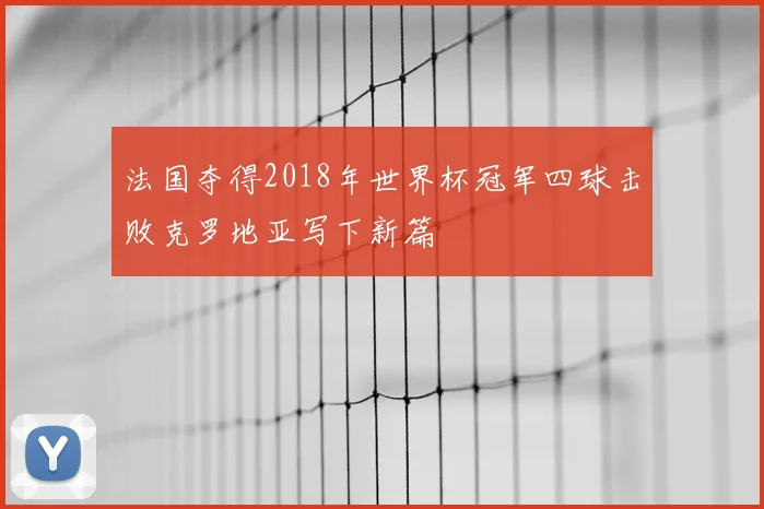 法国夺得2018年世界杯冠军四球击败克罗地亚写下新篇