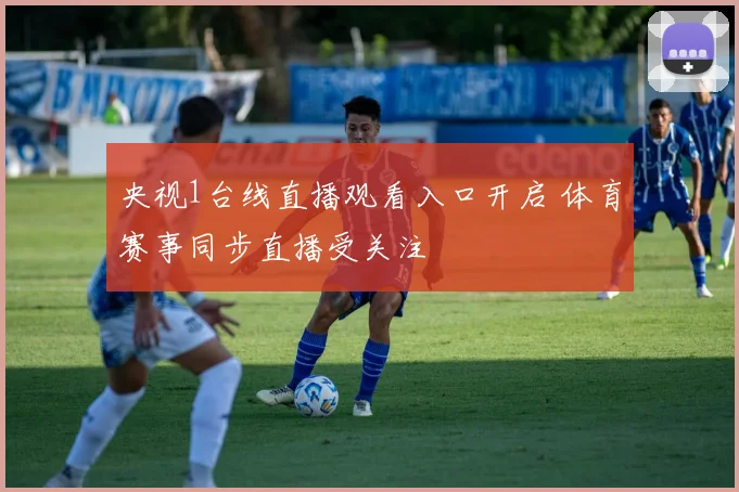 央视1台线直播观看入口开启 体育赛事同步直播受关注