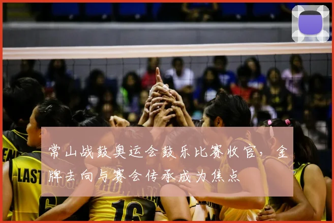 常山战鼓奥运会鼓乐比赛收官,金牌去向与赛会传承成为焦点