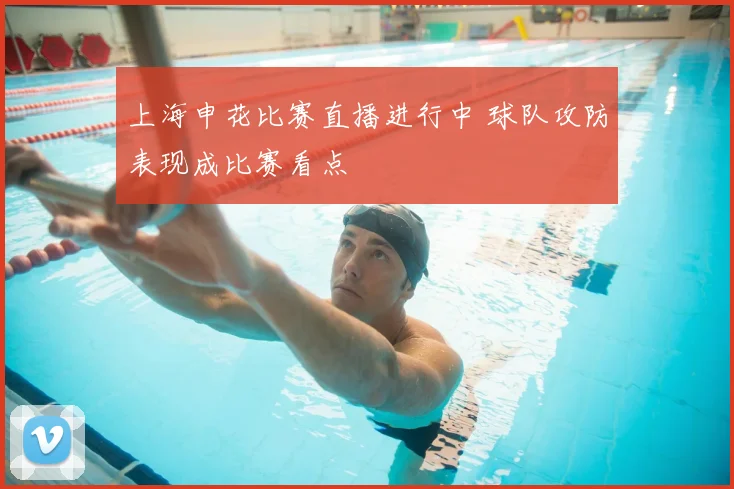 上海申花比赛直播进行中 球队攻防表现成比赛看点