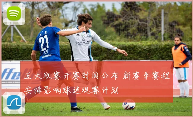 五大联赛开赛时间公布 新赛季赛程安排影响球迷观赛计划
