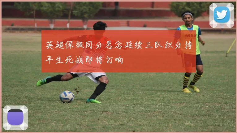 英超保级同分悬念延续三队积分持平生死战即将打响