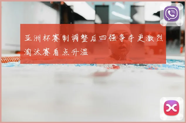 亚洲杯赛制调整后四强争夺更激烈淘汰赛看点升温