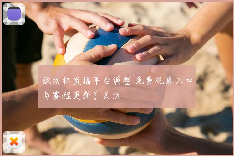 欧协杯直播平台调整 免费观看入口与赛程更新引关注