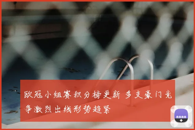 欧冠小组赛积分榜更新 多支豪门竞争激烈出线形势趋紧