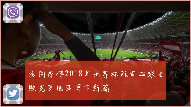 法国夺得2018年世界杯冠军四球击败克罗地亚写下新篇
