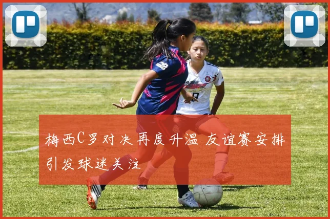 梅西C罗对决再度升温 友谊赛安排引发球迷关注