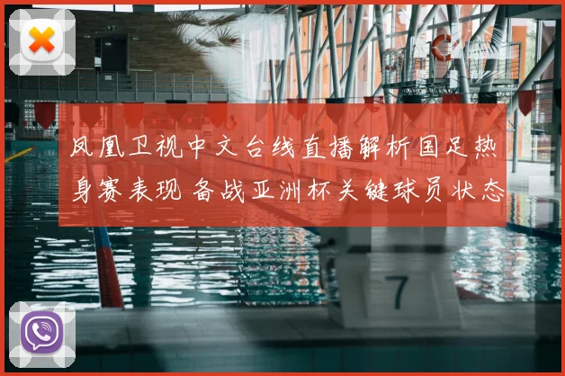 凤凰卫视中文台线直播解析国足热身赛表现 备战亚洲杯关键球员状态受关注