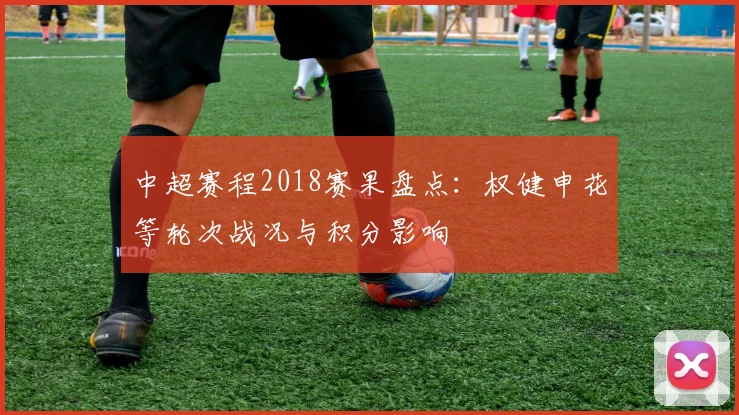 中超赛程2018赛果盘点:权健申花等轮次战况与积分影响
