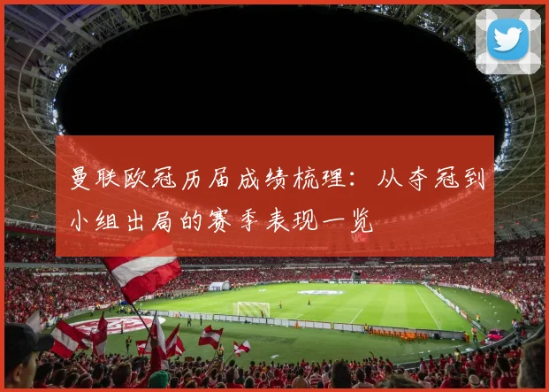 曼联欧冠历届成绩梳理：从夺冠到小组出局的赛季表现一览
