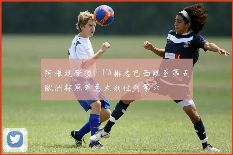 阿根廷登顶FIFA排名巴西跌至第五欧洲杯冠军意大利位列第六