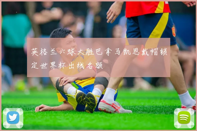 英格兰六球大胜巴拿马凯恩戴帽锁定世界杯出线名额