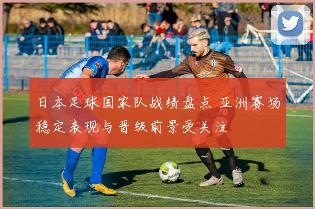日本足球国家队战绩盘点 亚洲赛场稳定表现与晋级前景受关注