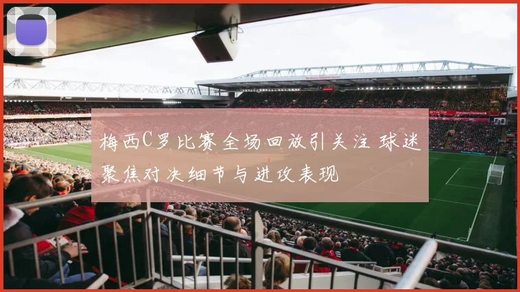 梅西C罗比赛全场回放引关注 球迷聚焦对决细节与进攻表现