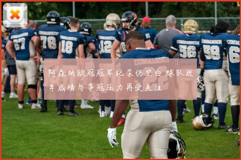 阿森纳欧冠冠军纪录仍空白 球队近年成绩与争冠压力再受关注